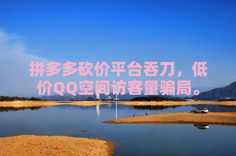 拼多多砍价平台吞刀，低价QQ空间访客量骗局。