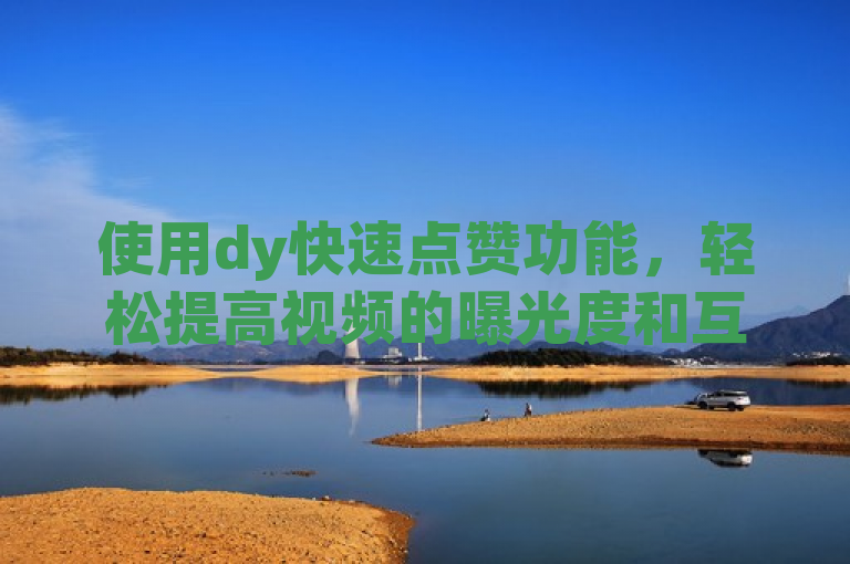 使用dy快速点赞功能，轻松提高视频的曝光度和互动率。