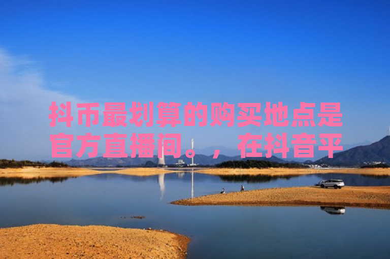 抖币最划算的购买地点是官方直播间。，在抖音平台上，通过官方直播间购买抖币通常能享受更优惠的价格和额外的福利，如折扣券、赠品等。