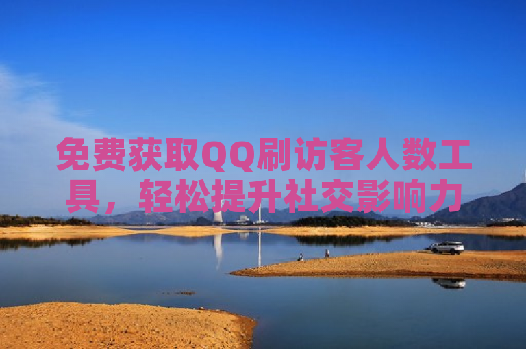 免费获取QQ刷访客人数工具，轻松提升社交影响力。