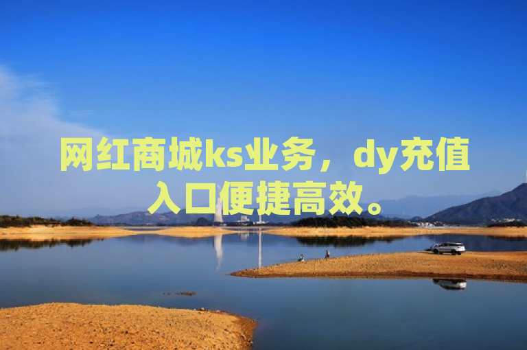 网红商城ks业务，dy充值入口便捷高效。