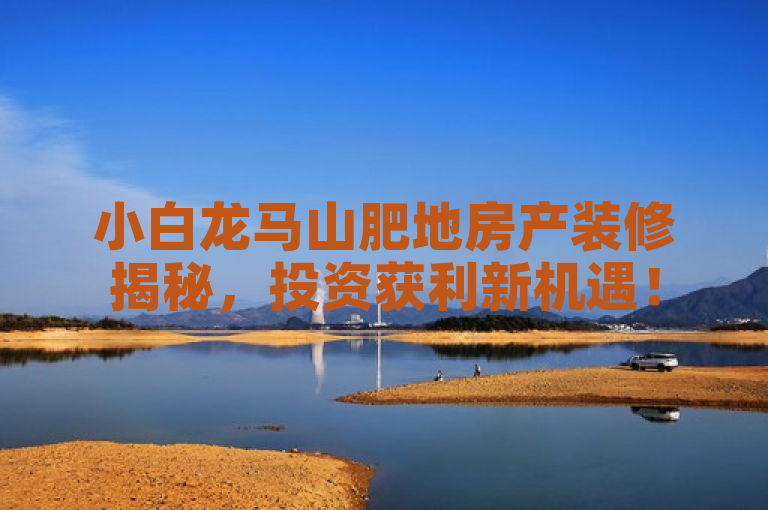 小白龙马山肥地房产装修揭秘，投资获利新机遇！