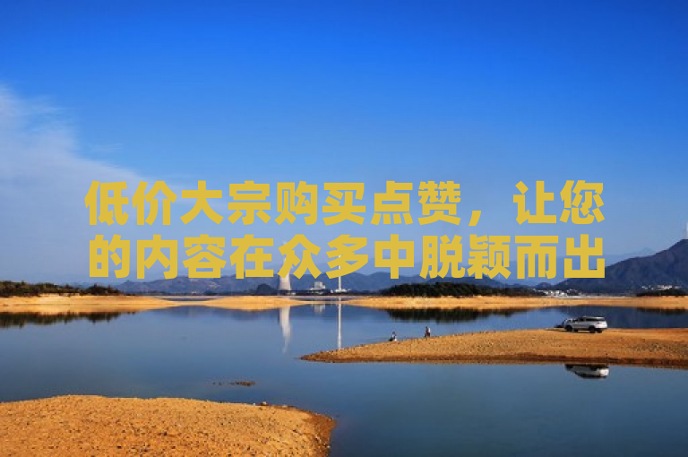 低价大宗购买点赞，让您的内容在众多中脱颖而出。