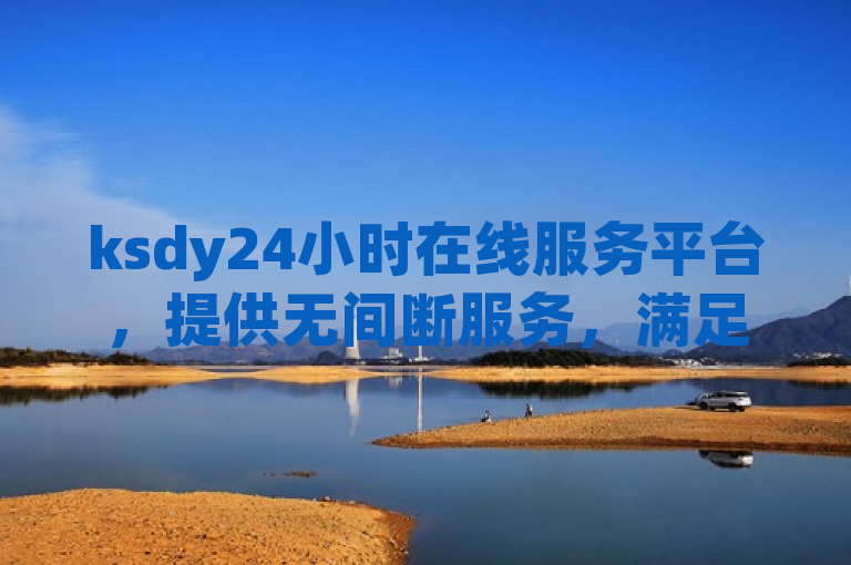 ksdy24小时在线服务平台，提供无间断服务，满足您的全天候需求。