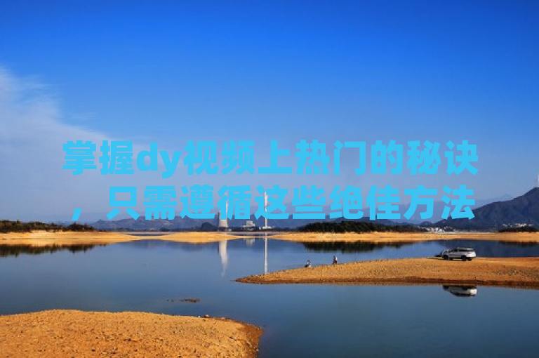 掌握dy视频上热门的秘诀，只需遵循这些绝佳方法。