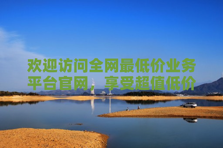欢迎访问全网最低价业务平台官网，享受超值低价服务。