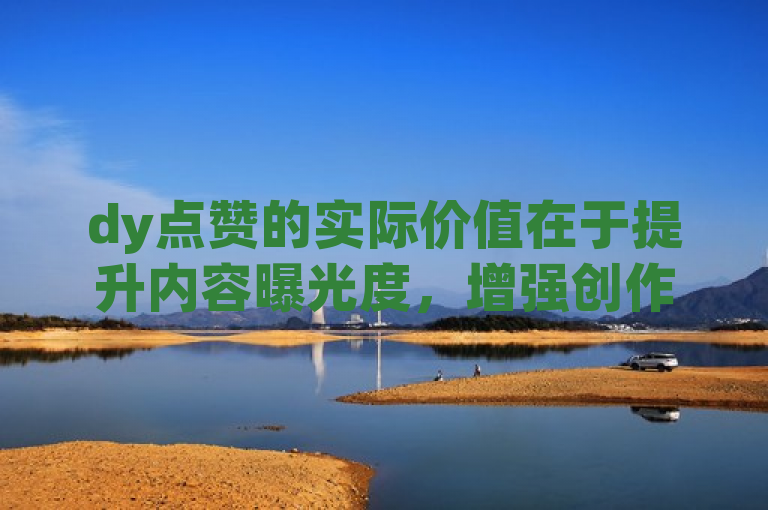 dy点赞的实际价值在于提升内容曝光度，增强创作者与观众互动。