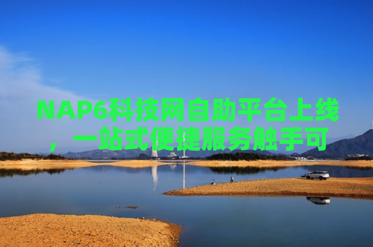 NAP6科技网自助平台上线，一站式便捷服务触手可及。