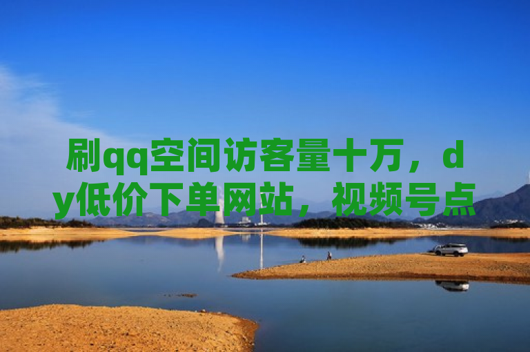 刷qq空间访客量十万，dy低价下单网站，视频号点赞下单全网最低价。
