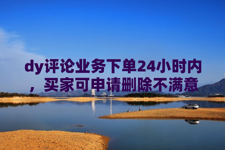 dy评论业务下单24小时内，买家可申请删除不满意的评论。