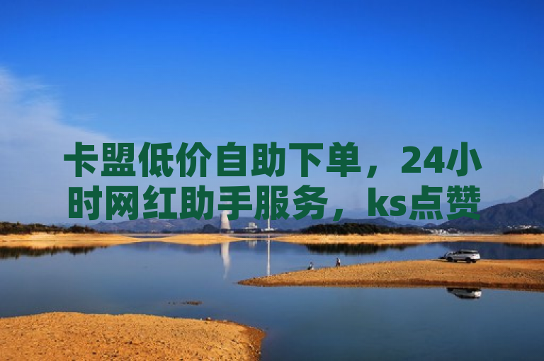 卡盟低价自助下单，24小时网红助手服务，ks点赞1元100赞。