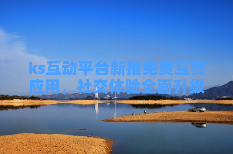 ks互动平台新推免费互赞应用，社交体验全面升级。