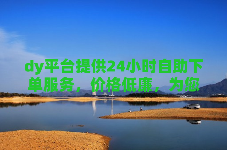 dy平台提供24小时自助下单服务，价格低廉，为您的微商事业带来便利。