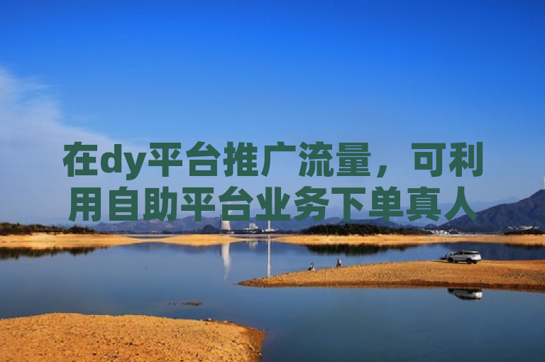 在dy平台推广流量，可利用自助平台业务下单真人点赞服务，享受低价开QQ会员优惠。