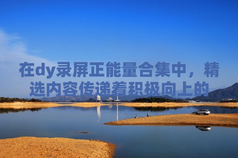 在dy录屏正能量合集中，精选内容传递着积极向上的力量。