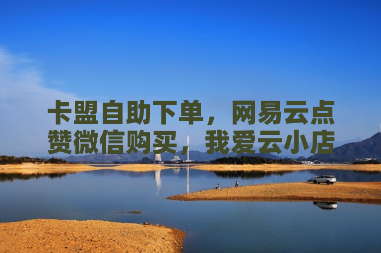卡盟自助下单，网易云点赞微信购买，我爱云小店低价刷微利！