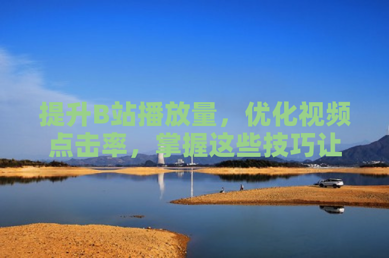 提升B站播放量，优化视频点击率，掌握这些技巧让你的视频脱颖而出。