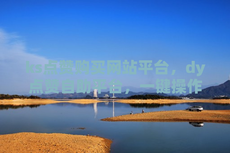 ks点赞购买网站平台，dy点赞自助平台，一键操作轻松提升。