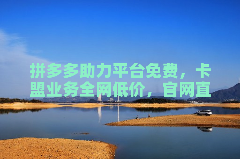 拼多多助力平台免费，卡盟业务全网低价，官网直享优惠。
