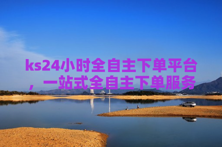 ks24小时全自主下单平台，一站式全自主下单服务，便捷高效。